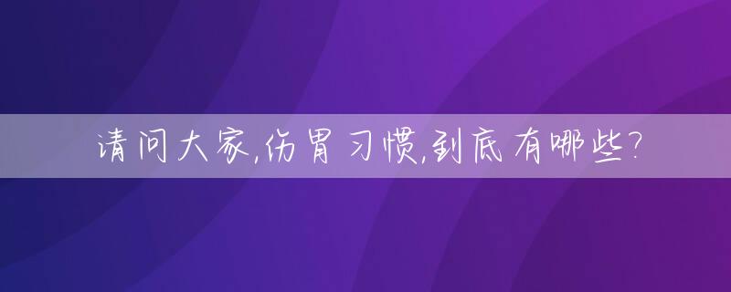 请问大家,伤胃习惯,到底有哪些?_最伤胃的十种食物要少吃