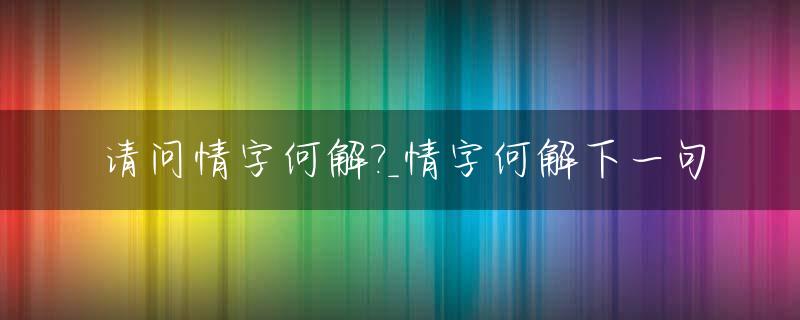 请问情字何解?_情字何解下一句