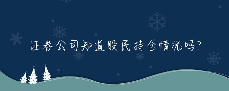 证券公司知道股民持仓情况吗?_证券公司能看到散户持仓吗