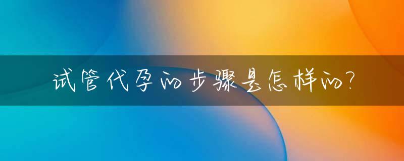 试管代孕的步骤是怎样的?