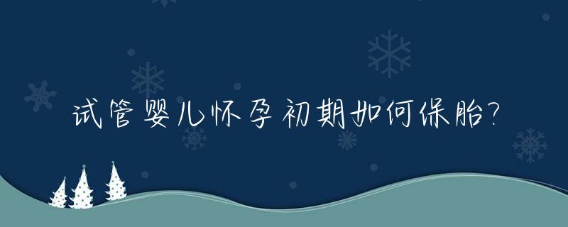 试管婴儿怀孕初期如何保胎?_试管婴儿怀孕后如何保胎