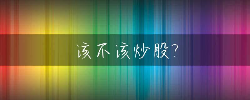 该不该炒股?_股票的正确投资方法