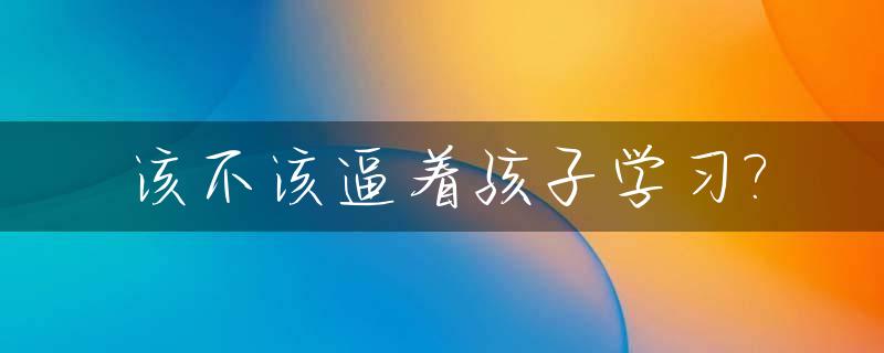 该不该逼着孩子学习?