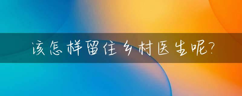 该怎样留住乡村医生呢?_怎样留住乡村教师