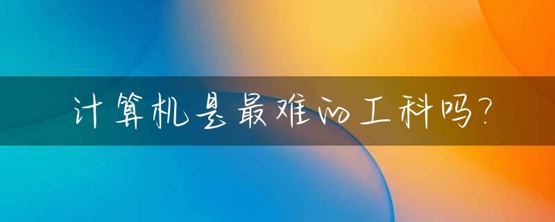 计算机是最难的工科吗?_计算机最难学的是什么专业