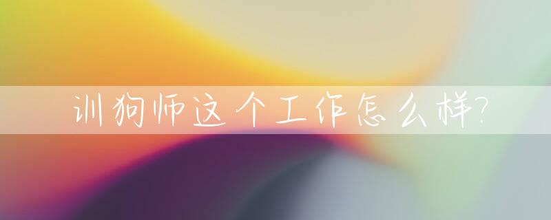 训狗师这个工作怎么样?_训狗师有前途吗