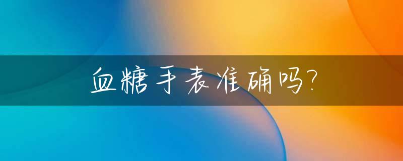血糖手表准确吗?_血压血糖手表准确吗