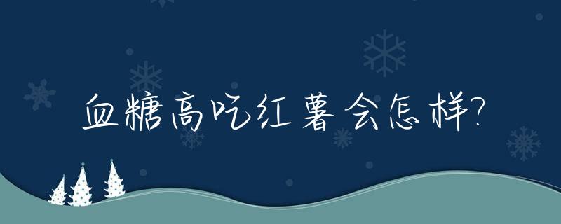 血糖高吃红薯会怎样?_血糖高管不管吃红薯