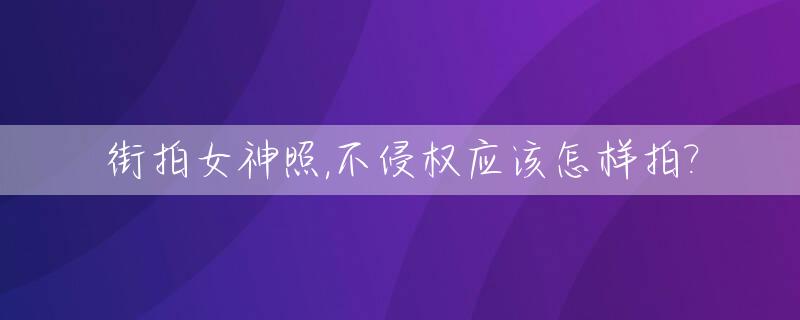 街拍女神照,不侵权应该怎样拍?_街拍照片女超霸气头像