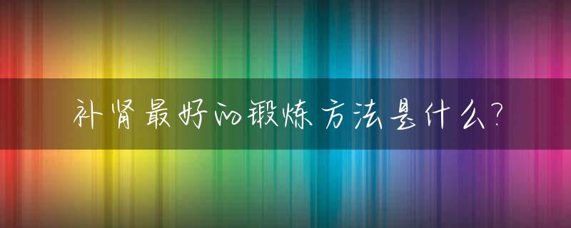 补肾最好的锻炼方法是什么?_补肾的锻炼方式