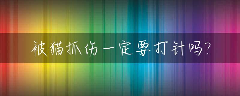 被猫抓伤一定要打针吗?_被猫抓伤需不需要打疫苗?听听专家怎么说
