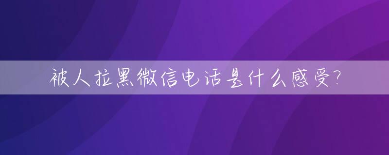 被人拉黑微信电话是什么感受?_被拉黑微信电话是怎样的