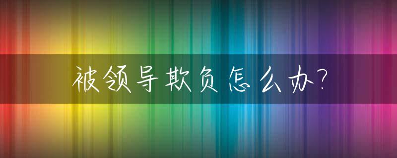 被领导欺负怎么办?_被领导欺负的说说心情短语
