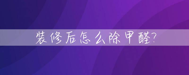 装修后怎么除甲醛?_装修后怎么除甲醛最快最好