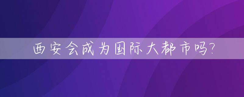 西安会成为国际大都市吗?_西安会成为国际化大都市吗