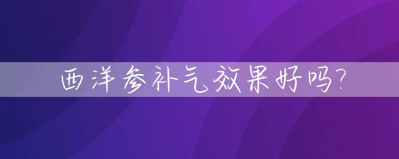 西洋参补气效果好吗?_三种人不能喝西洋参水