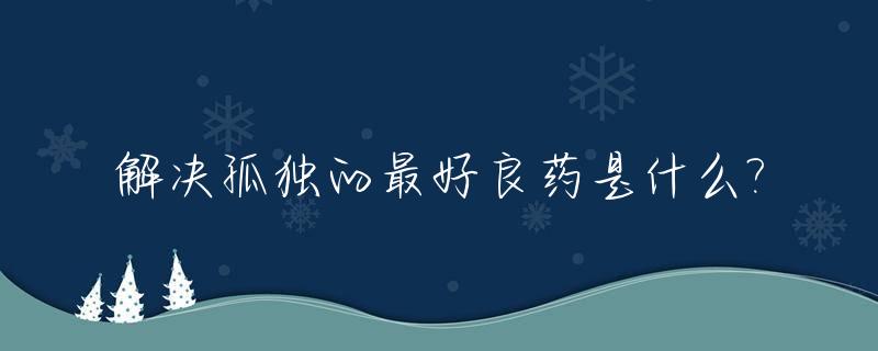 解决孤独的最好良药是什么?_克服孤独的关键