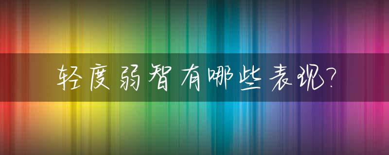 轻度弱智有哪些表现?_轻度弱智是什么
