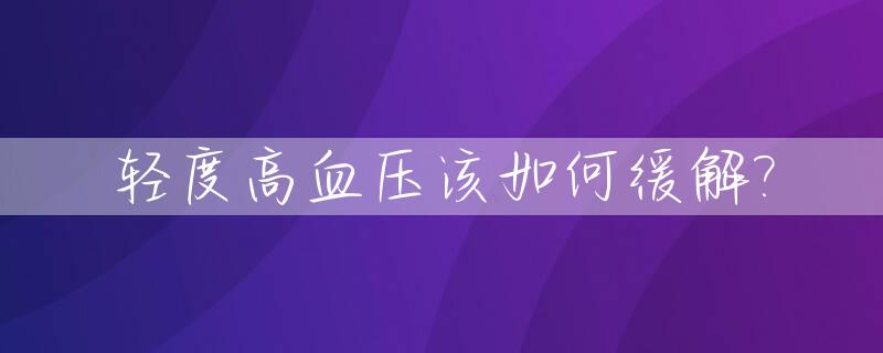 轻度高血压该如何缓解?_轻度高血压该如何缓解症状