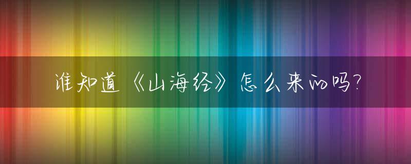 谁知道《山海经》怎么来的吗?_山海经是怎么出现的