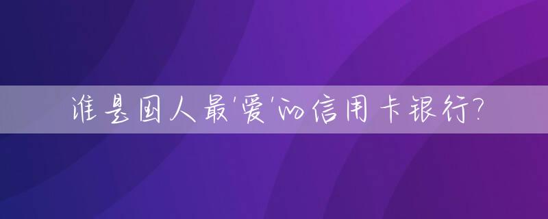 谁是国人最'爱'的信用卡银行?_国内银行最牛的信用卡