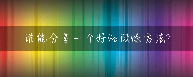谁能分享一个好的锻炼方法?_很好的锻炼方法
