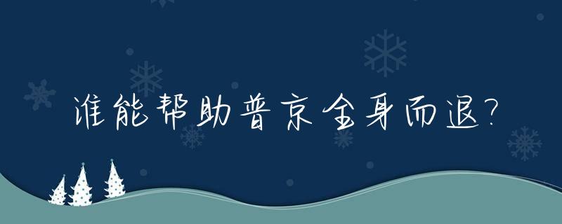 谁能帮助普京全身而退?_普京为什么帮助中国