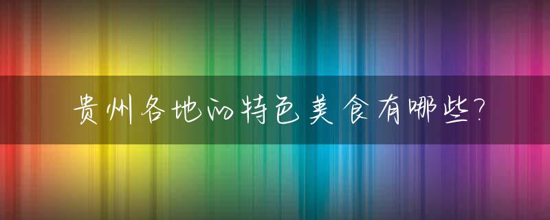 贵州各地的特色美食有哪些?_贵州特色美食排行榜前十名