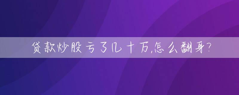 贷款炒股亏了几十万,怎么翻身?_贷款炒股亏钱,我很后悔