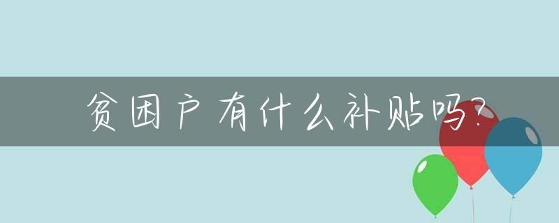 贫困户有什么补贴吗?_贫困户有什么补贴吗现在