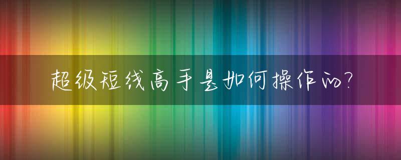超级短线高手是如何操作的?_超级短线公式