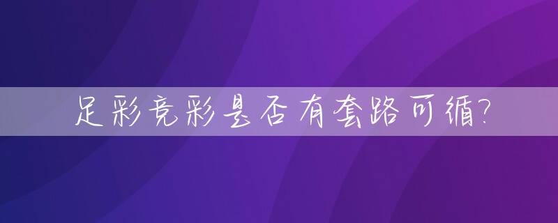 足彩竞彩是否有套路可循?_足球竞彩游戏规则是怎么玩的