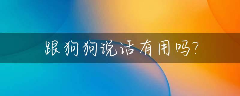 跟狗狗说话有用吗?_和狗狗说话它听得懂吗