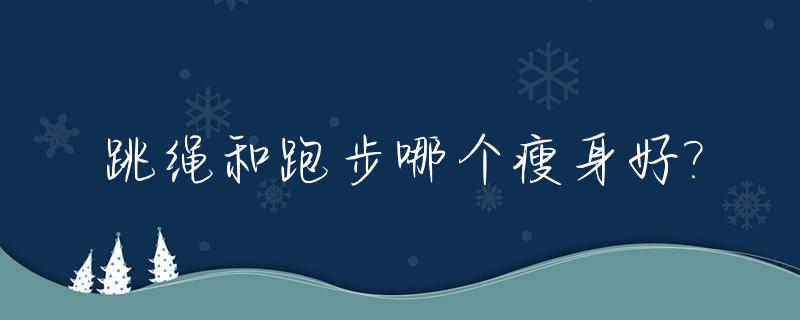 跳绳和跑步哪个瘦身好?_跳绳和跑步哪个能瘦