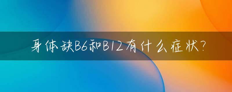 身体缺B6和B12有什么症状?_缺b6b12维生素怎么补