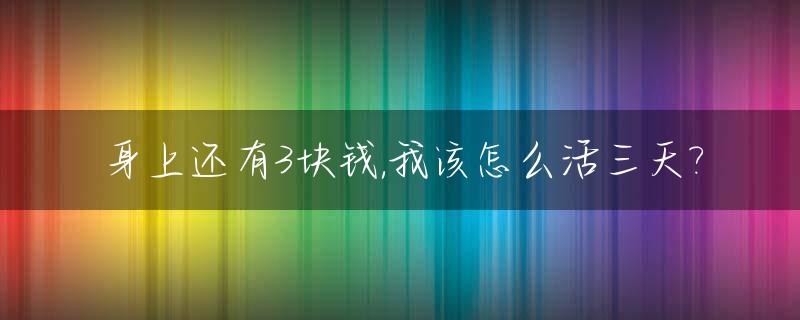身上还有3块钱,我该怎么活三天?_身上仅仅只剩下了三百多块钱