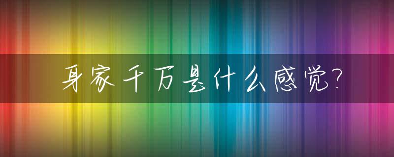 身家千万是什么感觉?_身家千万的人
