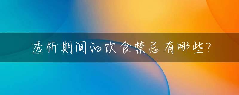 透析期间的饮食禁忌有哪些?_透析病人的饮食都需要注意什么适合吃什么不适合