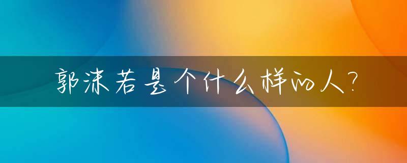 郭沫若是个什么样的人?_郭沫若是个什么样的人物形象