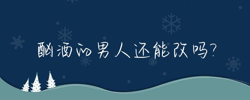 酗酒的男人还能改吗?_对于酗酒的男人怎么治