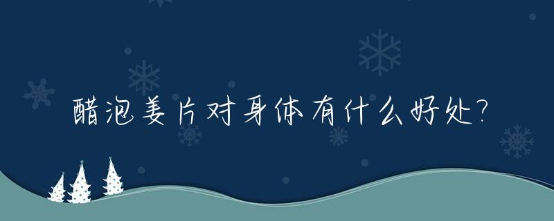 醋泡姜片对身体有什么好处?_醋泡姜片对人体有什么功效,能长期饮用吗?