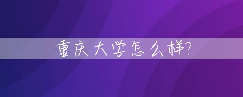 重庆大学怎么样?_重庆大学怎么样啊