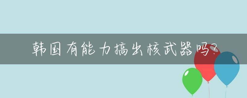 韩国有能力搞出核武器吗?_韩国是否拥有核武