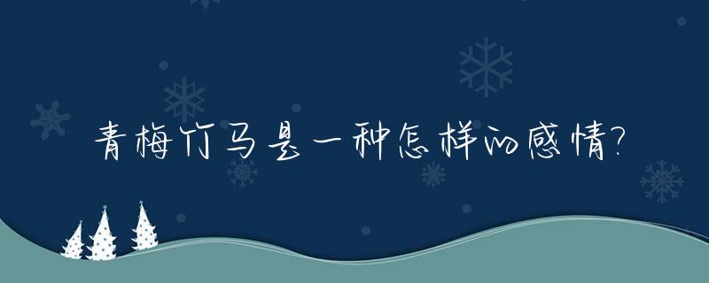 青梅竹马是一种怎样的感情?_青梅竹马是哪一种爱情境界