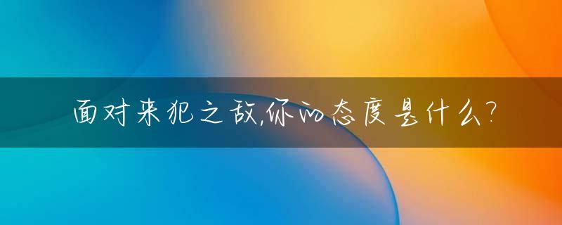 面对来犯之敌,你的态度是什么?_面对来犯之敌,什么的中国人民解放军是无所畏惧的