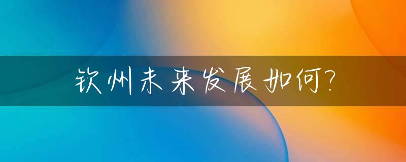 钦州未来发展如何?_钦州市以后会发展成什么样