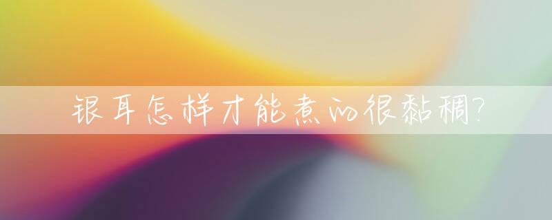 银耳怎样才能煮的很黏稠?_银耳怎么才能煮的粘稠