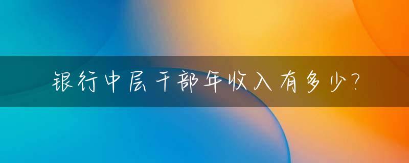 银行中层干部年收入有多少?_银行中层干部年收入有多少