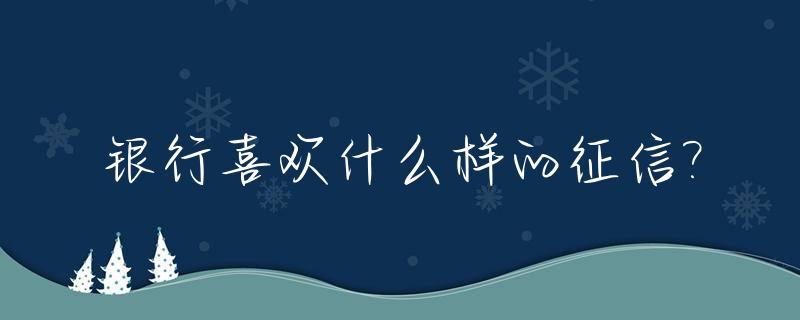 银行喜欢什么样的征信?_银行喜欢什么样的贷款客户