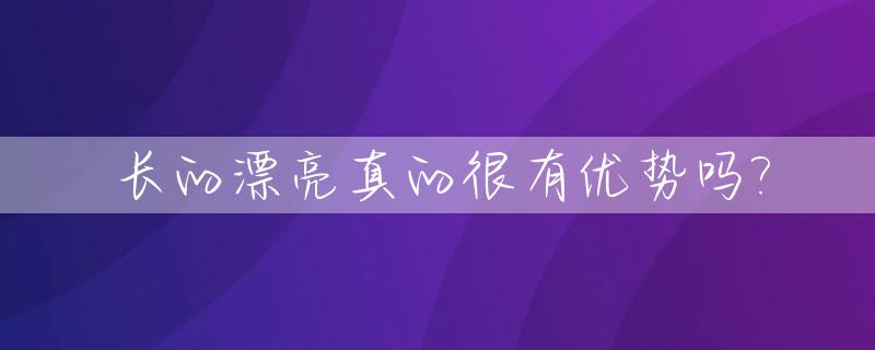 长的漂亮真的很有优势吗?_长的漂亮真的很有优势吗女生